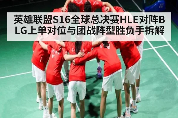 英雄联盟S16全球总决赛HLE对阵BLG上单对位与团战阵型胜负手拆解