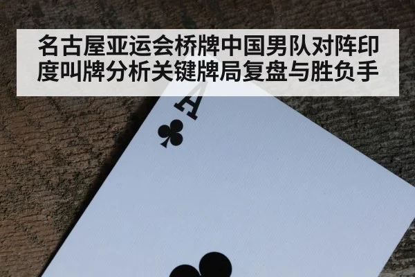 名古屋亚运会桥牌中国男队对阵印度叫牌分析关键牌局复盘与胜负手