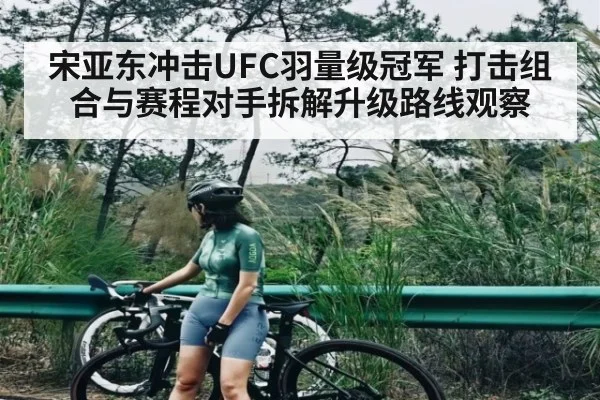宋亚东冲击UFC羽量级冠军 打击组合与赛程对手拆解升级路线观察