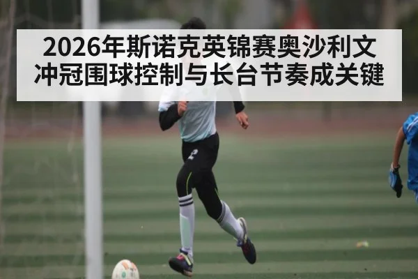 2026年斯诺克英锦赛奥沙利文冲冠围球控制与长台节奏成关键
