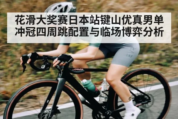 花滑大奖赛日本站键山优真男单冲冠四周跳配置与临场博弈分析