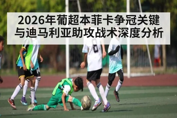 2026年葡超本菲卡争冠关键与迪马利亚助攻战术深度分析
