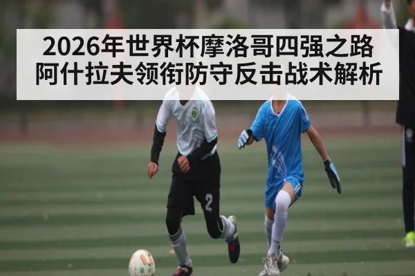 2026年世界杯摩洛哥四强之路 阿什拉夫领衔防守反击战术解析