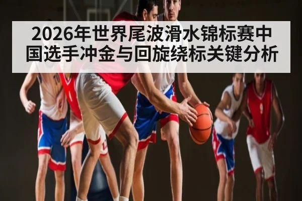 2026年世界尾波滑水锦标赛中国选手冲金与回旋绕标关键分析